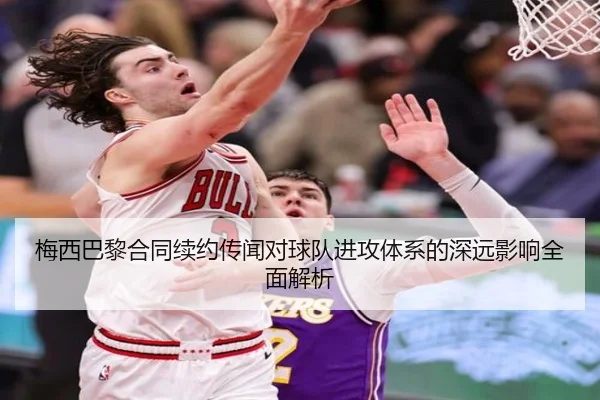 梅西巴黎合同续约传闻对球队进攻体系的深远影响全面解析
